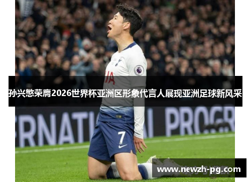 孙兴慜荣膺2026世界杯亚洲区形象代言人展现亚洲足球新风采