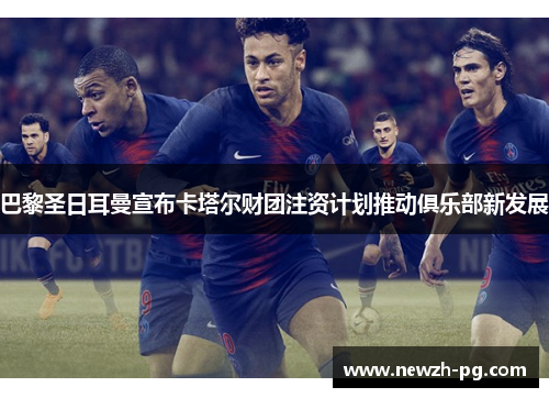 巴黎圣日耳曼宣布卡塔尔财团注资计划推动俱乐部新发展