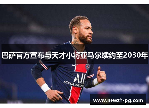 巴萨官方宣布与天才小将亚马尔续约至2030年