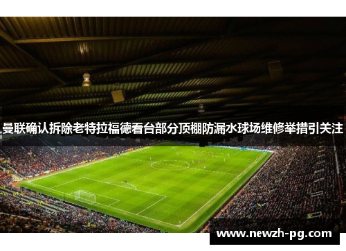 曼联确认拆除老特拉福德看台部分顶棚防漏水球场维修举措引关注