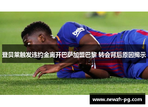 登贝莱触发违约金离开巴萨加盟巴黎 转会背后原因揭示