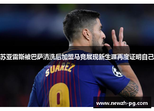 苏亚雷斯被巴萨清洗后加盟马竞展现新生涯再度证明自己