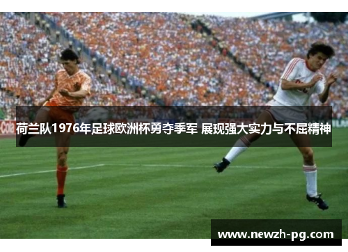 荷兰队1976年足球欧洲杯勇夺季军 展现强大实力与不屈精神